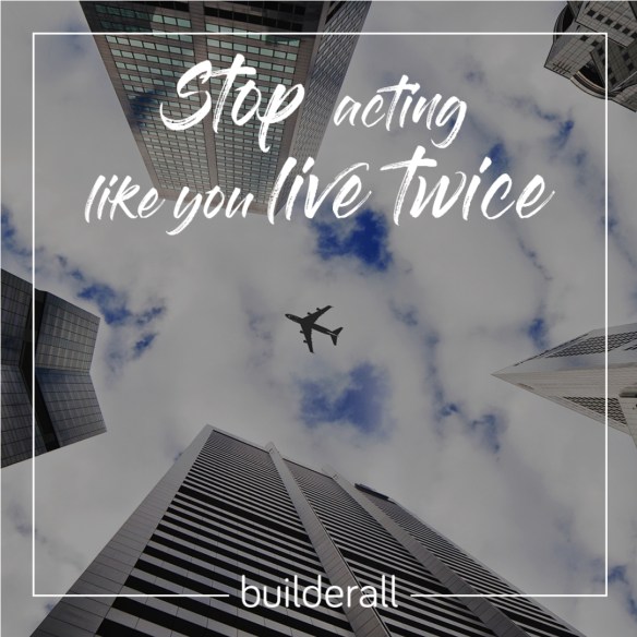 Stop Acting Like You Live Twice